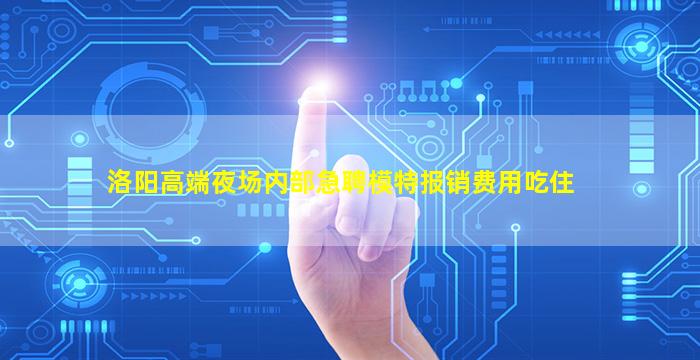 洛阳高端夜场内部急聘模特报销费用吃住
